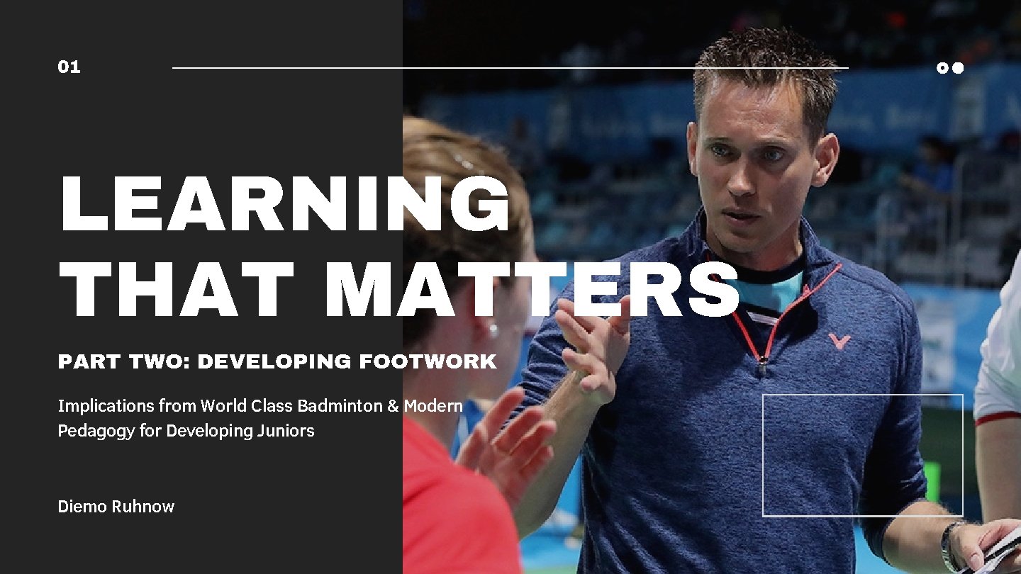 01 LEARNING THAT MATTERS PART TWO: DEVELOPING FOOTWORK Implications from World Class Badminton &