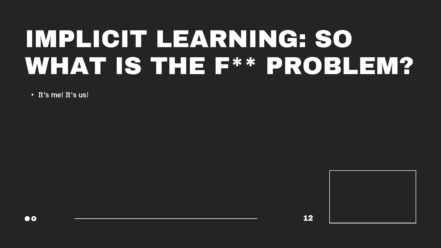 IMPLICIT LEARNING: SO WHAT IS THE F** PROBLEM? • It’s me! It’s us! 12