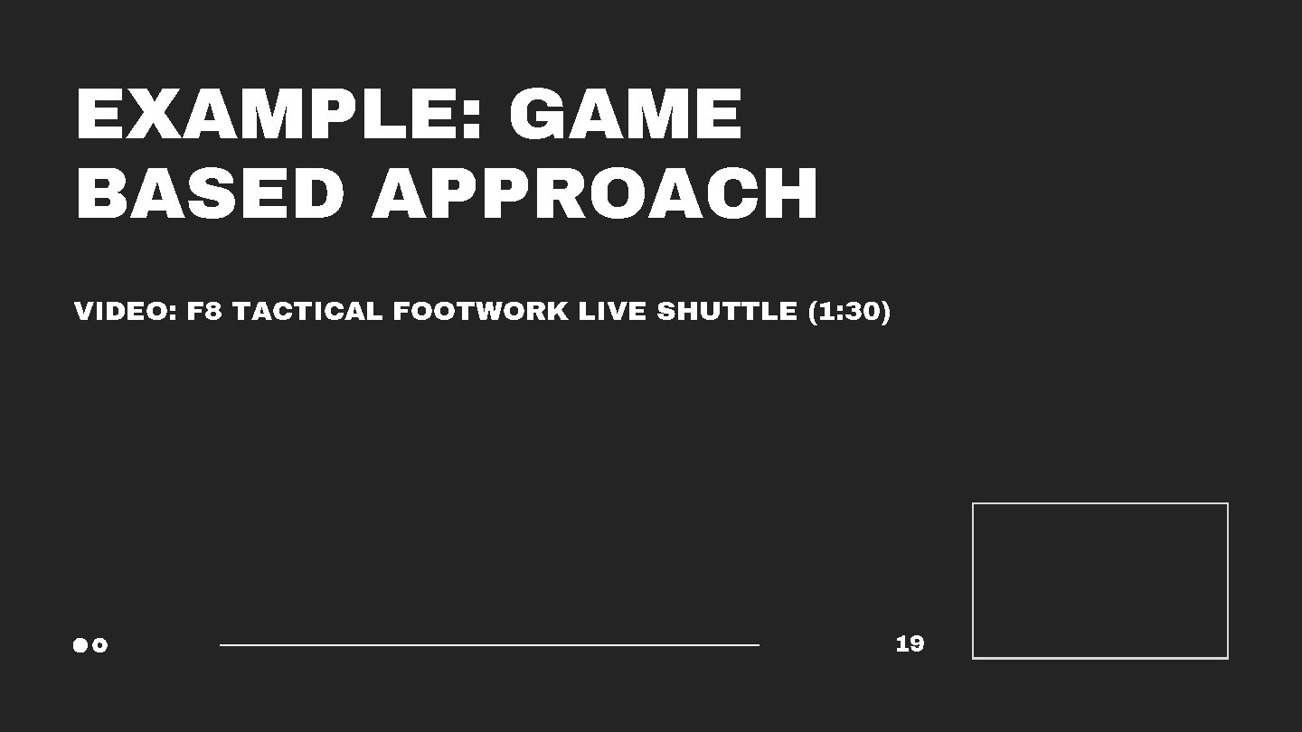 EXAMPLE: GAME BASED APPROACH VIDEO: F 8 TACTICAL FOOTWORK LIVE SHUTTLE (1: 30) 19