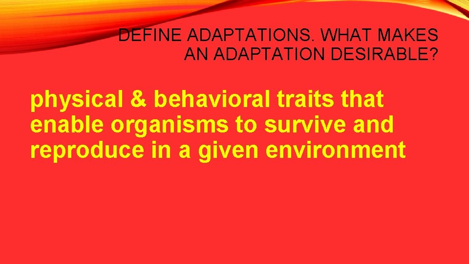 DEFINE ADAPTATIONS. WHAT MAKES AN ADAPTATION DESIRABLE? physical & behavioral traits that enable organisms