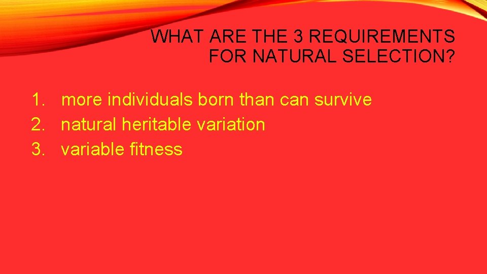 WHAT ARE THE 3 REQUIREMENTS FOR NATURAL SELECTION? 1. more individuals born than can
