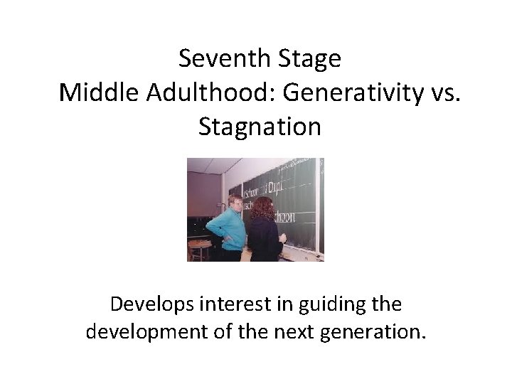 Seventh Stage Middle Adulthood: Generativity vs. Stagnation Develops interest in guiding the development of