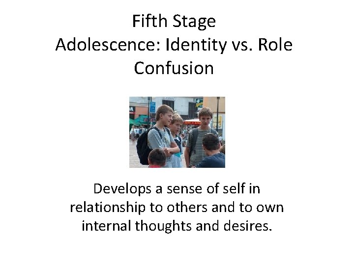 Fifth Stage Adolescence: Identity vs. Role Confusion Develops a sense of self in relationship