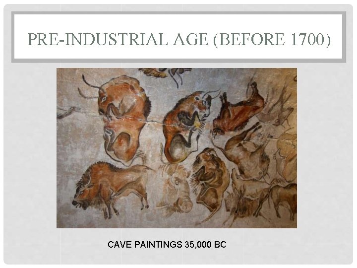 PRE-INDUSTRIAL AGE (BEFORE 1700) CAVE PAINTINGS 35, 000 BC 