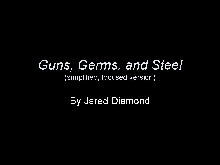 Guns, Germs, and Steel (simplified, focused version) By Jared Diamond 