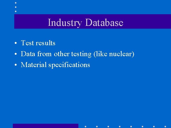 Industry Database • Test results • Data from other testing (like nuclear) • Material
