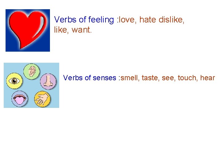 Verbs of feeling : love, hate dislike, want. Verbs of senses : smell, taste,