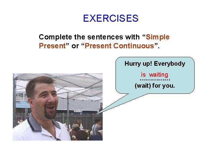 EXERCISES Complete the sentences with “Simple Present” or “Present Continuous”. Hurry up! Everybody is