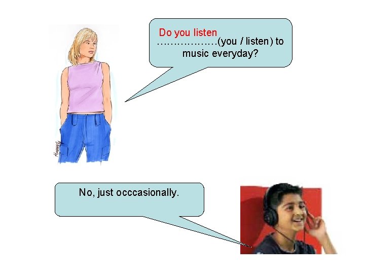 Do you listen ………………(you / listen) to music everyday? No, just occcasionally. 
