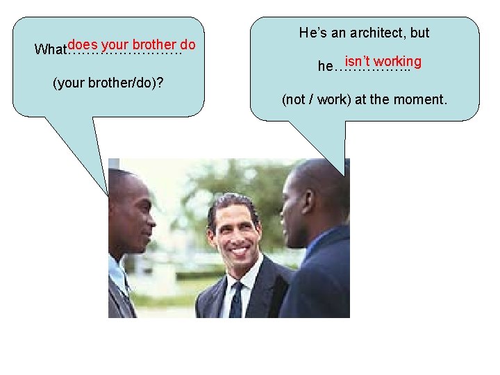 does your brother do What…………. He’s an architect, but isn’t working he……………. . (your