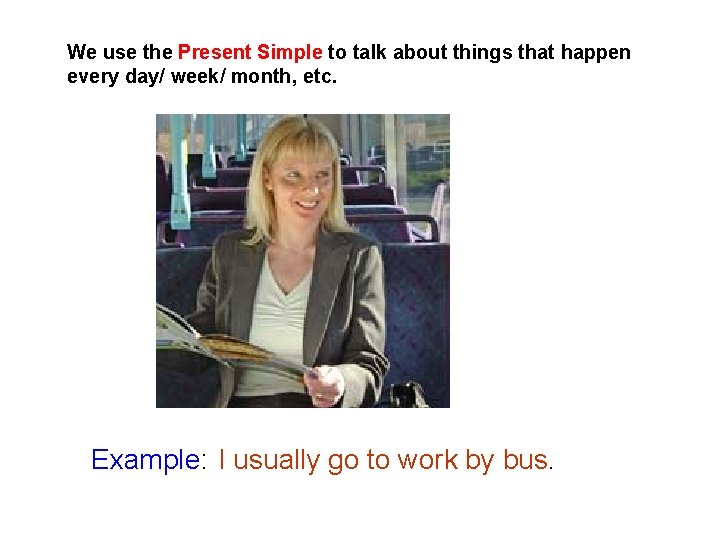 We use the Present Simple to talk about things that happen every day/ week/