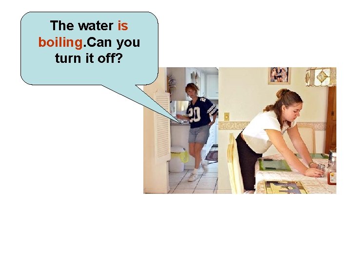 The water is boiling. Can you turn it off? 