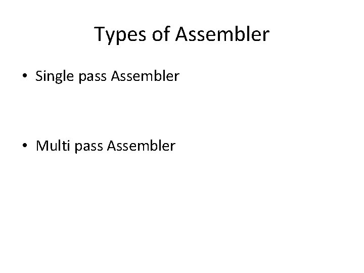 Types of Assembler • Single pass Assembler • Multi pass Assembler 