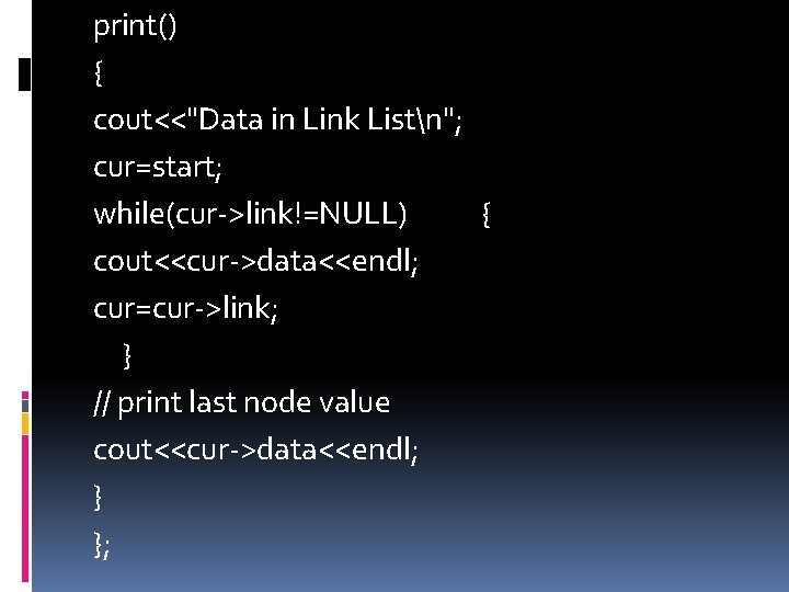 print() { cout<<"Data in Link Listn"; cur=start; while(cur->link!=NULL) { cout<<cur->data<<endl; cur=cur->link; } // print