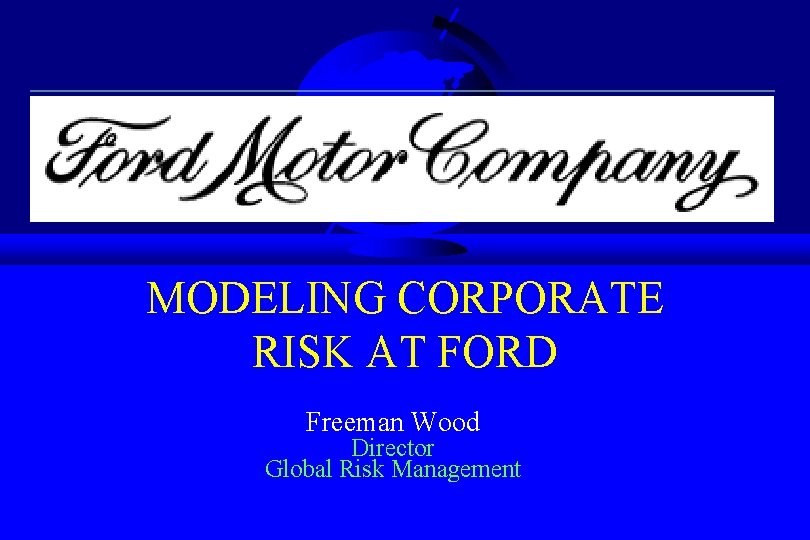 MODELING CORPORATE RISK AT FORD Freeman Wood Director Global Risk Management 