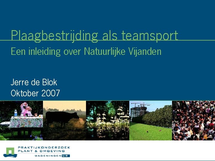 Plaagbestrijding als teamsport Een inleiding over Natuurlijke Vijanden Jerre de Blok Oktober 2007 