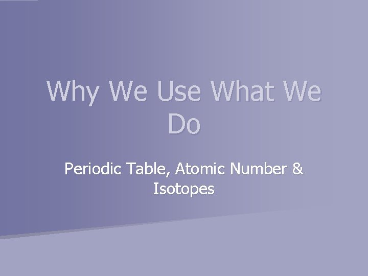 Why We Use What We Do Periodic Table, Atomic Number & Isotopes 
