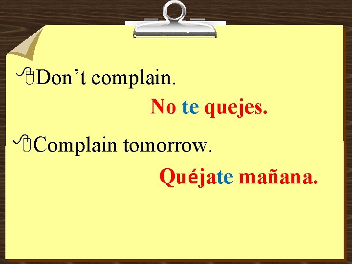 8 Don’t complain. No te quejes. 8 Complain tomorrow. Quéjate mañana. 