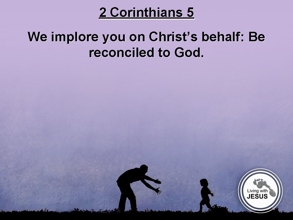 2 Corinthians 5 We implore you on Christ’s behalf: Be reconciled to God. 