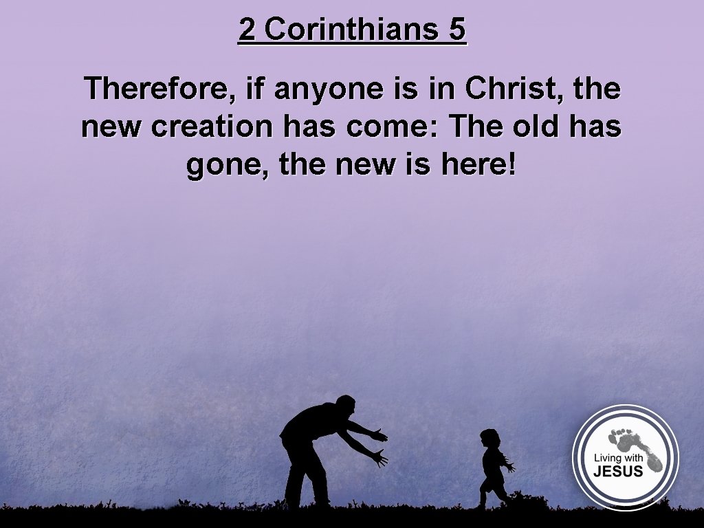 2 Corinthians 5 Therefore, if anyone is in Christ, the new creation has come: