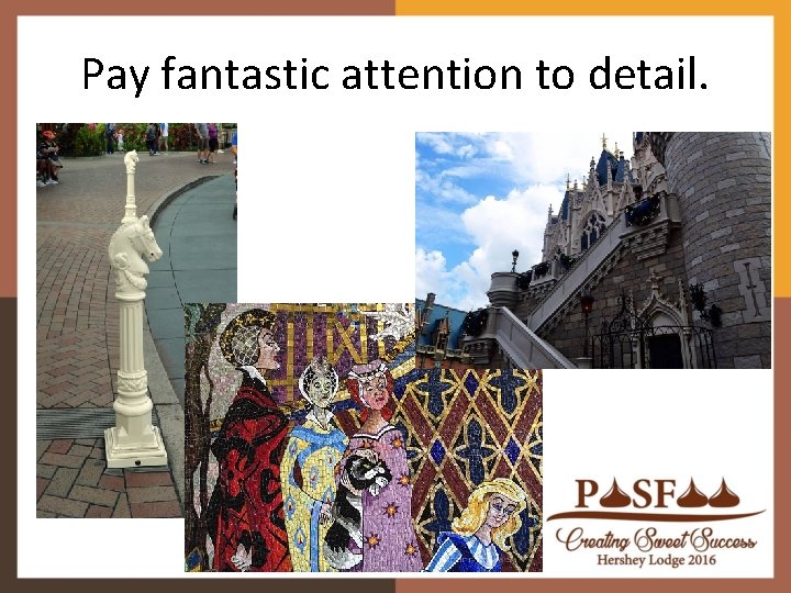 Pay fantastic attention to detail. Pay fantastic attention to detail.