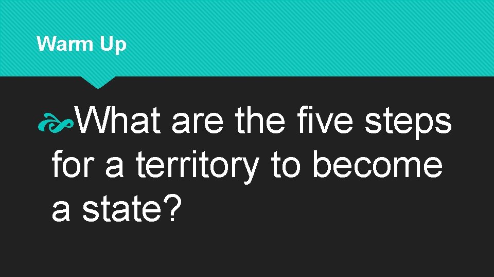 Warm Up What are the five steps for a territory to become a state?