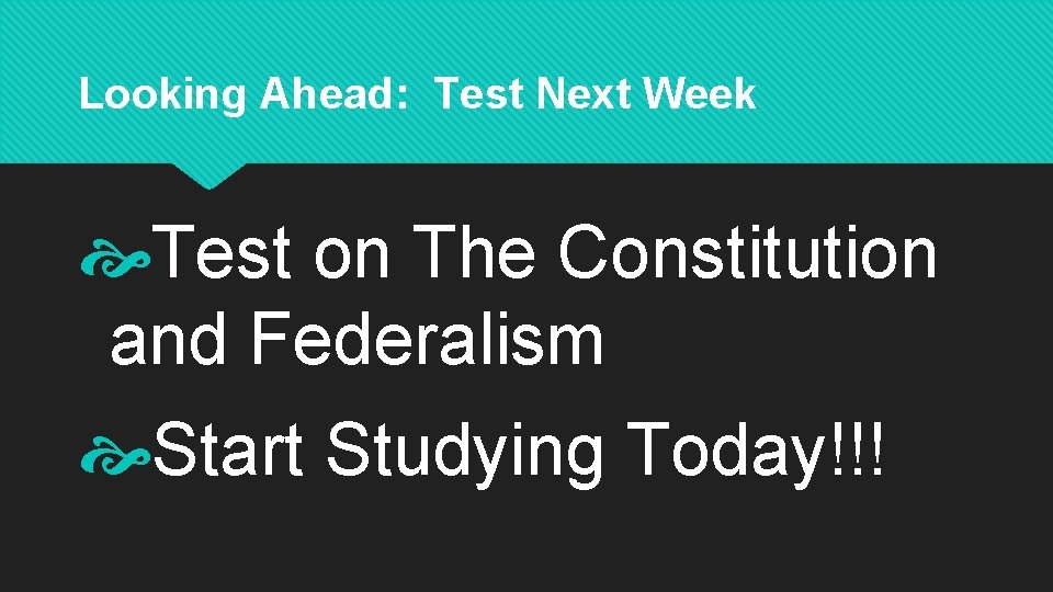 Looking Ahead: Test Next Week Test on The Constitution and Federalism Start Studying Today!!!