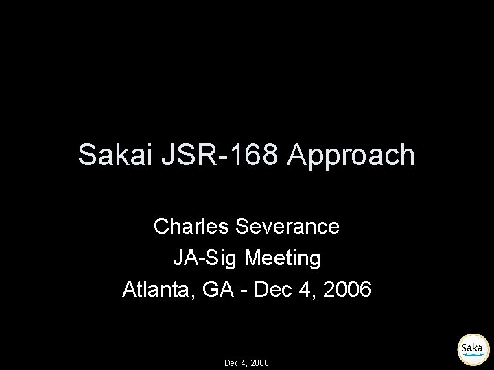 Sakai JSR-168 Approach Charles Severance JA-Sig Meeting Atlanta, GA - Dec 4, 2006 