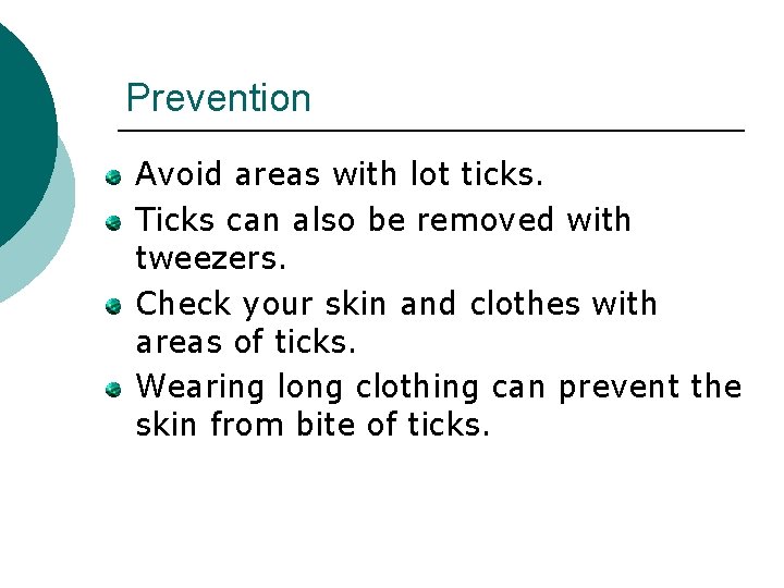 Prevention Avoid areas with lot ticks. Ticks can also be removed with tweezers. Check
