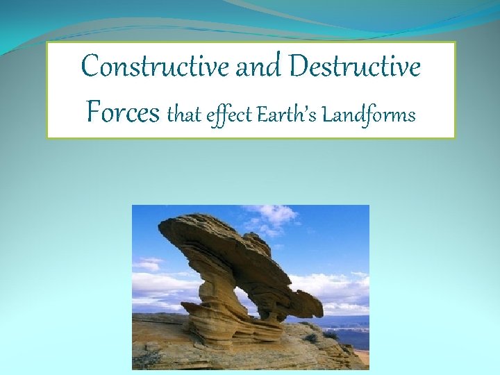 Constructive and Destructive Forces that effect Earth’s Landforms 