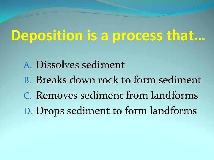 Deposition is a process that… A. Dissolves sediment B. Breaks down rock to form