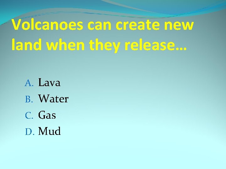 Volcanoes can create new land when they release… A. Lava B. Water C. Gas