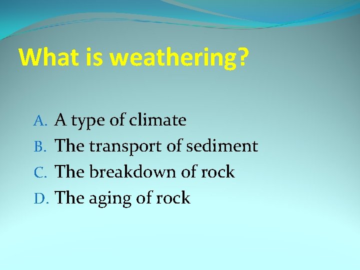 What is weathering? A. A type of climate B. The transport of sediment C.