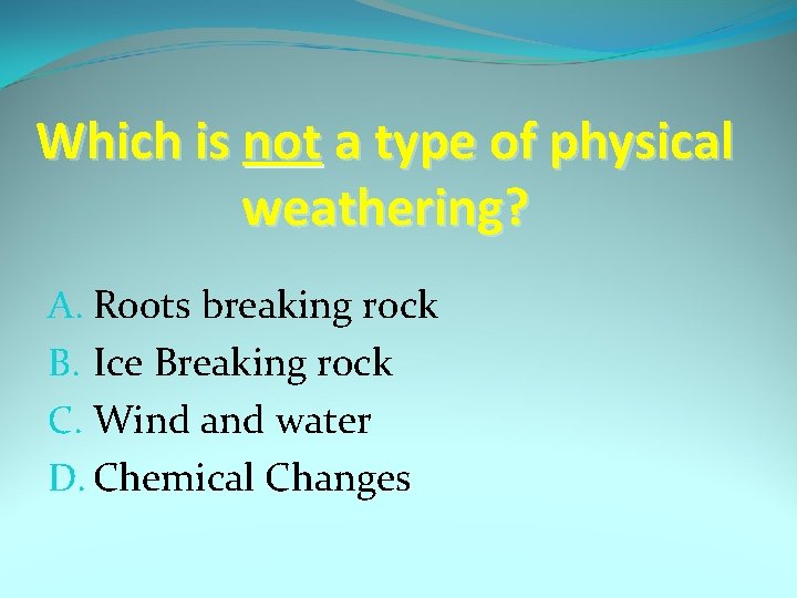 Which is not a type of physical weathering? A. Roots breaking rock B. Ice