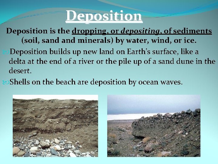 Deposition is the dropping, or depositing, of sediments (soil, sand minerals) by water, wind,