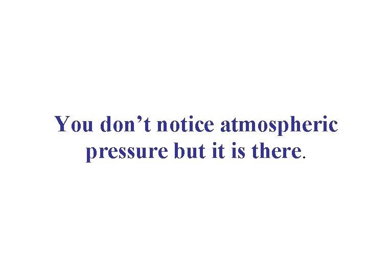 You don’t notice atmospheric pressure but it is there. 