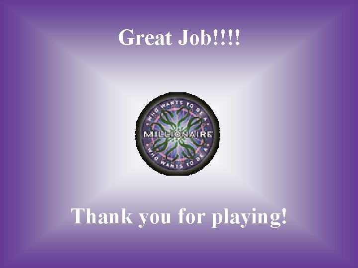 Great Job!!!! Thank you for playing! 