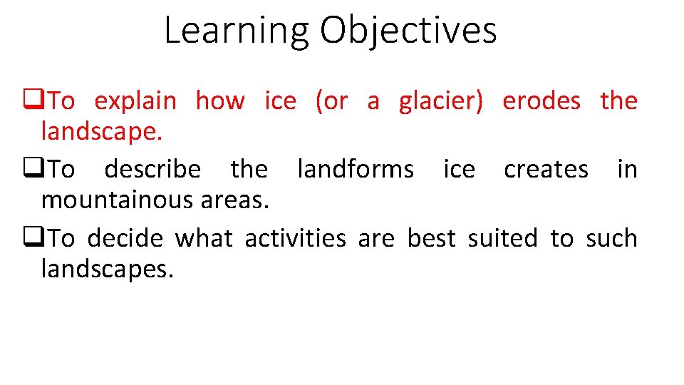 Learning Objectives q. To explain how ice (or a glacier) erodes the landscape. q.