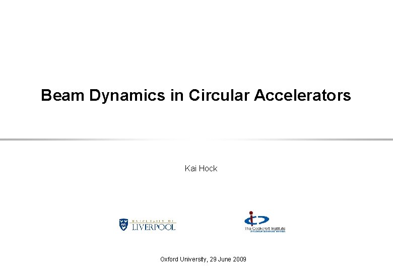 Beam Dynamics in Circular Accelerators Kai Hock Oxford University, 29 June 2009 