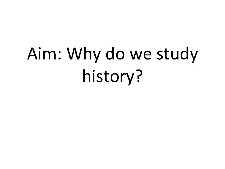 Aim: Why do we study history? 