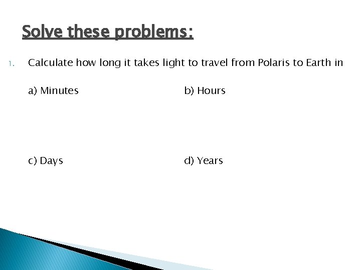 Solve these problems: 1. Calculate how long it takes light to travel from Polaris