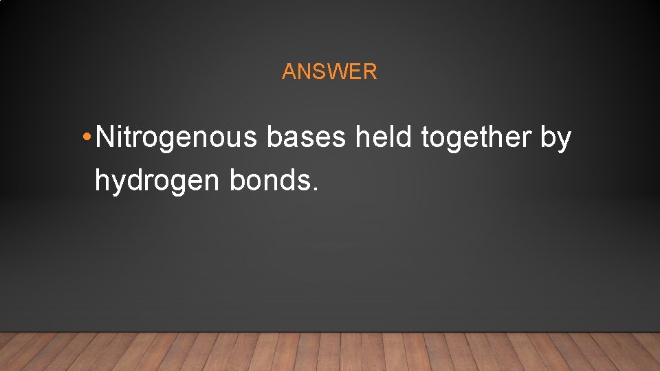 ANSWER • Nitrogenous bases held together by hydrogen bonds. 