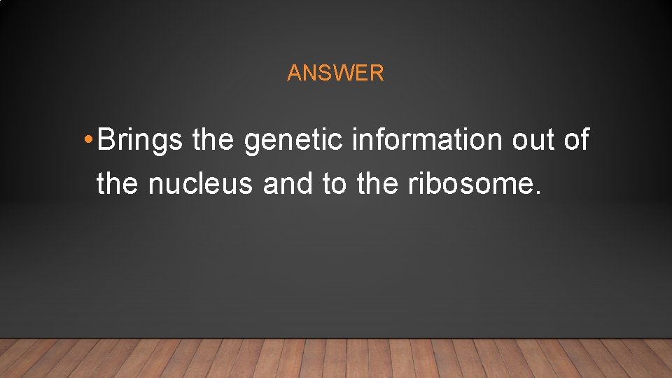 ANSWER • Brings the genetic information out of the nucleus and to the ribosome.
