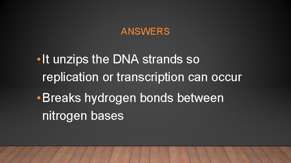 ANSWERS • It unzips the DNA strands so replication or transcription can occur •
