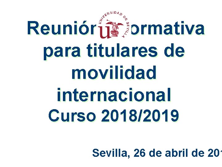 Reunión informativa para titulares de movilidad internacional Curso 2018/2019 Sevilla, 26 de abril de