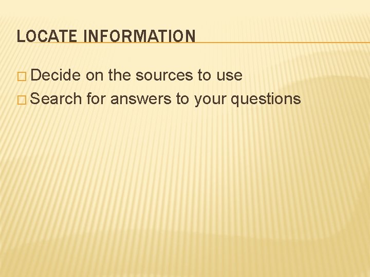 LOCATE INFORMATION � Decide on the sources to use � Search for answers to