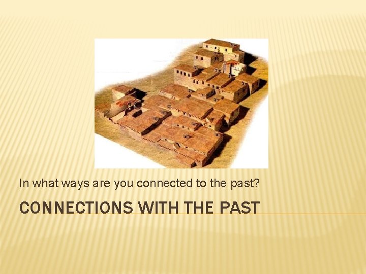 In what ways are you connected to the past? CONNECTIONS WITH THE PAST 