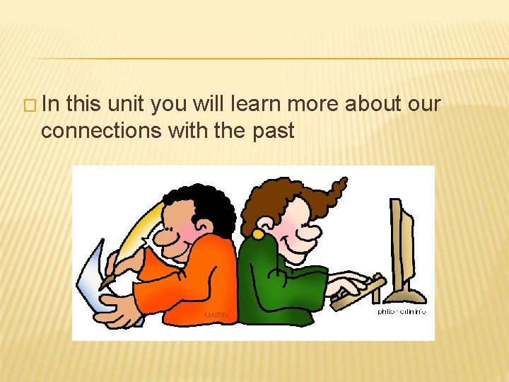 � In this unit you will learn more about our connections with the past