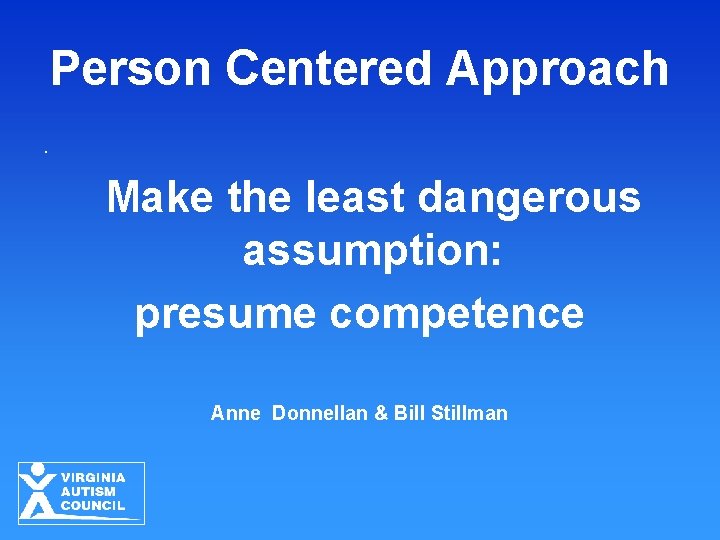 Person Centered Approach. Make the least dangerous assumption: presume competence Anne Donnellan & Bill Person Centered Approach. Make the least dangerous assumption: presume competence Anne Donnellan & Bill