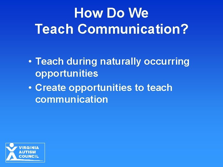 How Do We Teach Communication? • Teach during naturally occurring opportunities • Create opportunities How Do We Teach Communication? • Teach during naturally occurring opportunities • Create opportunities